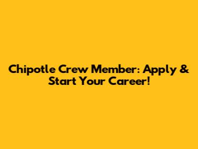 Chipotle Crew Member: Apply & Start Your Career!