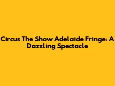 Circus The Show Adelaide Fringe: A Dazzling Spectacle