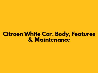 Citroen White Car: Body, Features & Maintenance