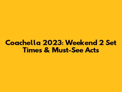 Coachella 2023: Weekend 2 Set Times & Must-See Acts