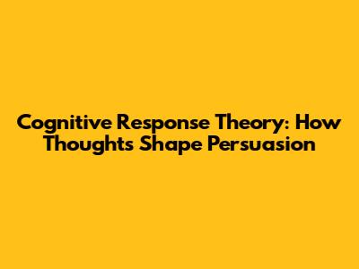 Cognitive Response Theory: How Thoughts Shape Persuasion