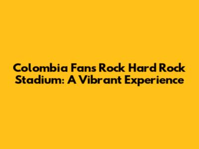 Colombia Fans Rock Hard Rock Stadium: A Vibrant Experience