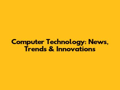 Computer Technology: News, Trends & Innovations