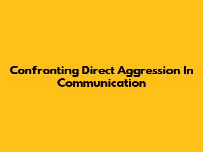 Confronting Direct Aggression In Communication
