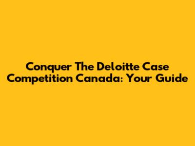 Conquer The Deloitte Case Competition Canada: Your Guide