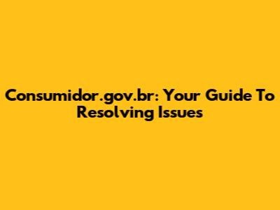 Consumidor.gov.br: Your Guide To Resolving Issues