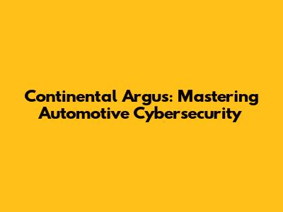 Continental Argus: Mastering Automotive Cybersecurity