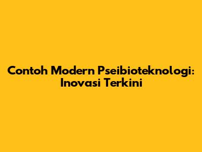 Contoh Modern Pseibioteknologi: Inovasi Terkini