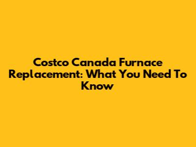 Costco Canada Furnace Replacement: What You Need To Know
