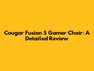 Cougar Fusion S Gamer Chair: A Detailed Review