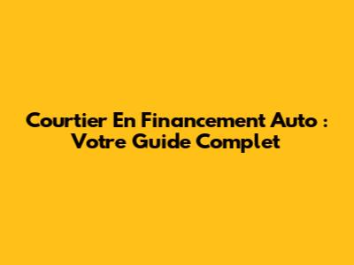Courtier En Financement Auto : Votre Guide Complet