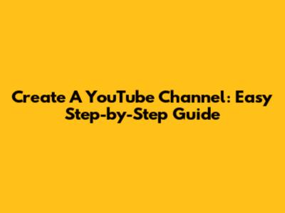 Create A YouTube Channel: Easy Step-by-Step Guide