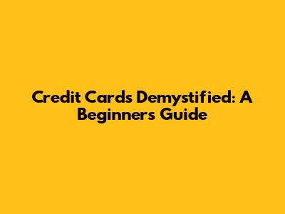 Credit Cards Demystified: A Beginner's Guide