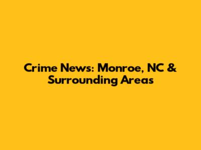 Crime News: Monroe, NC & Surrounding Areas