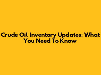 Crude Oil Inventory Updates: What You Need To Know