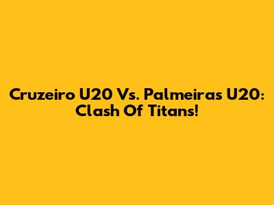 Cruzeiro U20 Vs. Palmeiras U20: Clash Of Titans!