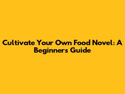 Cultivate Your Own Food Novel: A Beginner's Guide