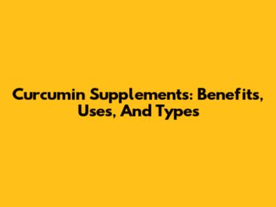 Curcumin Supplements: Benefits, Uses, And Types