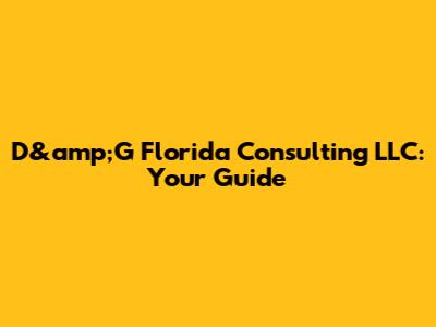 D&amp;G Florida Consulting LLC: Your Guide