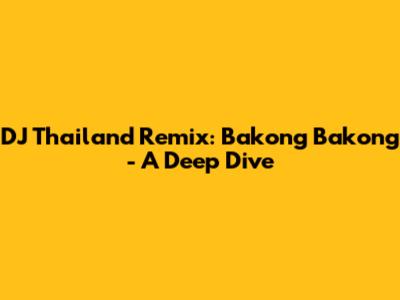 DJ Thailand Remix: Bakong Bakong - A Deep Dive
