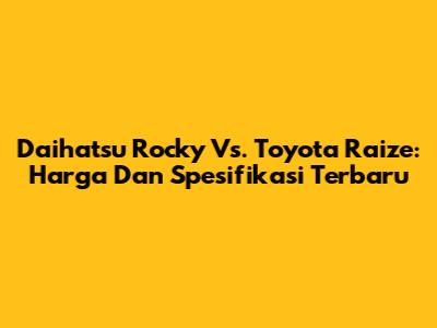 Daihatsu Rocky Vs. Toyota Raize: Harga Dan Spesifikasi Terbaru