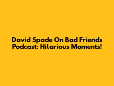 David Spade On Bad Friends Podcast: Hilarious Moments!