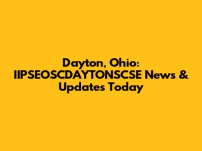 Dayton, Ohio: IIPSEOSCDAYTONSCSE News & Updates Today