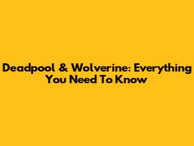 Deadpool & Wolverine: Everything You Need To Know