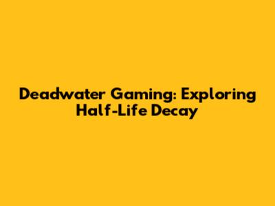 Deadwater Gaming: Exploring Half-Life Decay