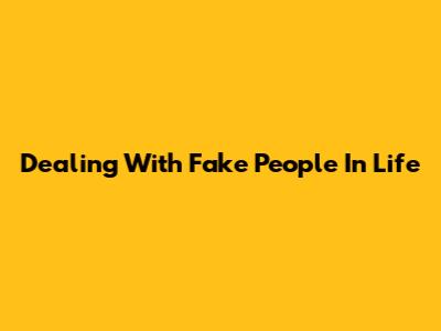 Dealing With Fake People In Life