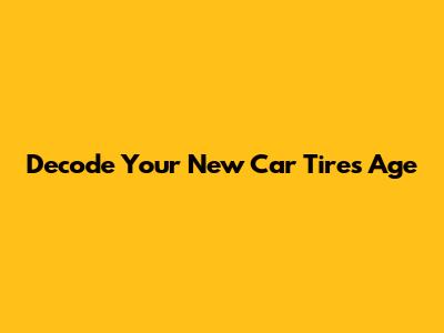 Decode Your New Car Tire's Age