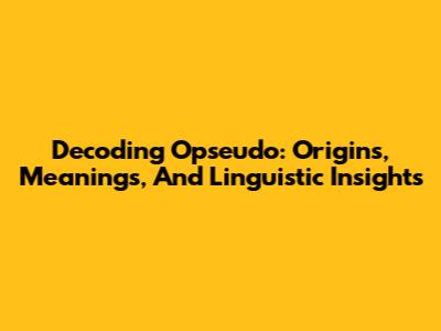 Decoding 'Opseudo': Origins, Meanings, And Linguistic Insights