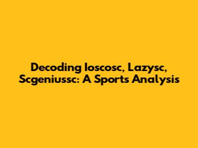 Decoding Ioscosc, Lazysc, Scgeniussc: A Sports Analysis
