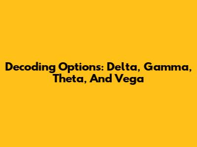 Decoding Options: Delta, Gamma, Theta, And Vega