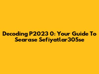 Decoding P2023 0: Your Guide To Searase Sefiyatlar305se