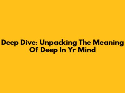 Deep Dive: Unpacking The Meaning Of 'Deep In Yr Mind'
