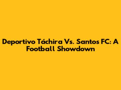 Deportivo Táchira Vs. Santos FC: A Football Showdown