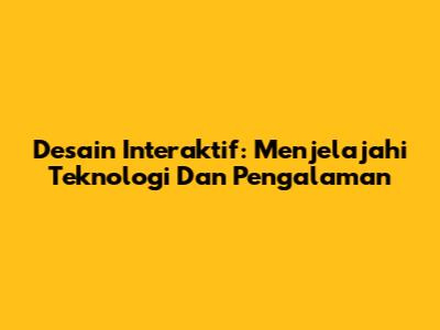 Desain Interaktif: Menjelajahi Teknologi Dan Pengalaman