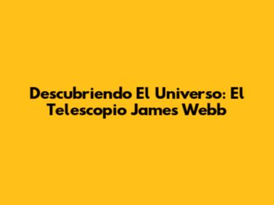 Descubriendo El Universo: El Telescopio James Webb