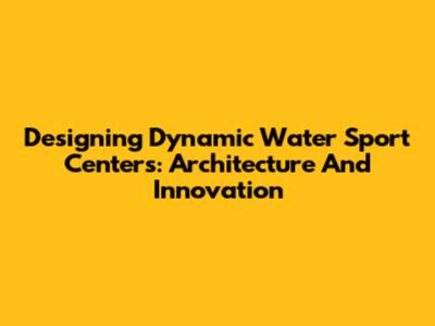 Designing Dynamic Water Sport Centers: Architecture And Innovation