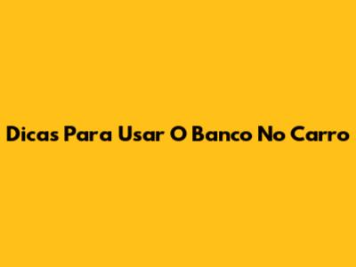 Dicas Para Usar O Banco No Carro