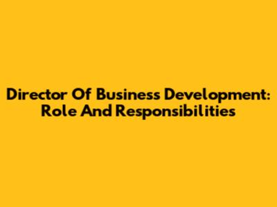 Director Of Business Development: Role And Responsibilities