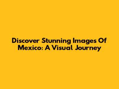 Discover Stunning Images Of Mexico: A Visual Journey