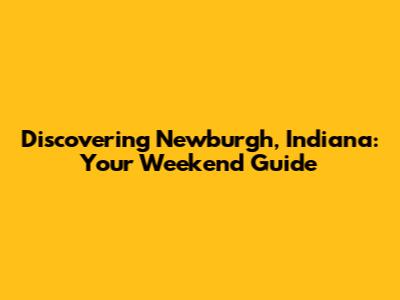 Discovering Newburgh, Indiana: Your Weekend Guide