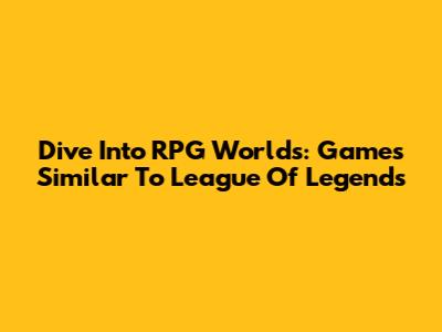 Dive Into RPG Worlds: Games Similar To League Of Legends