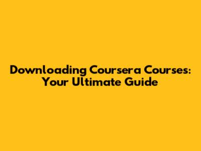 Downloading Coursera Courses: Your Ultimate Guide