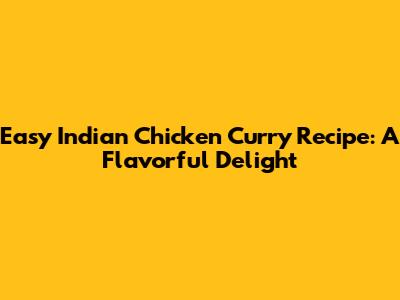Easy Indian Chicken Curry Recipe: A Flavorful Delight
