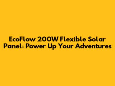 EcoFlow 200W Flexible Solar Panel: Power Up Your Adventures