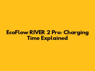 EcoFlow RIVER 2 Pro: Charging Time Explained