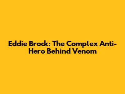 Eddie Brock: The Complex Anti-Hero Behind Venom